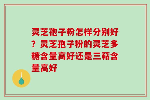 灵芝孢子粉怎样分别好?灵芝孢子粉的灵芝多糖含量高好还是三萜含量高好 灵芝孢子粉怎样分别好?灵芝孢子粉的灵芝多糖含量高好还是三萜含量高好