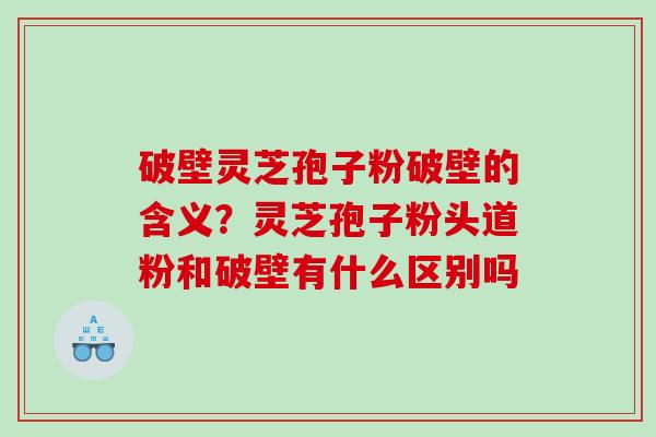 破壁灵芝孢子粉破壁的含义？灵芝孢子粉头道粉和破壁有什么区别吗