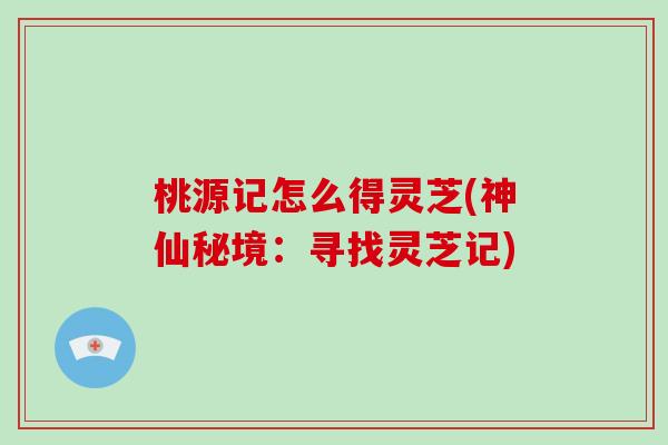 桃源记怎么得灵芝(神仙秘境:寻找灵芝记) 桃源记怎么得灵芝(神仙秘境:寻找灵芝记)