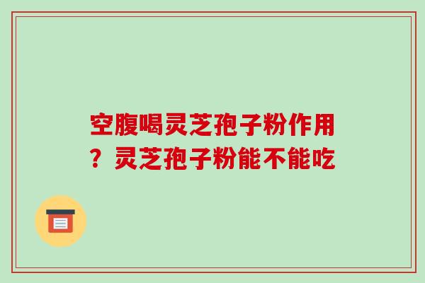 空腹喝灵芝孢子粉作用?灵芝孢子粉能不能吃 空腹喝灵芝孢子粉作用?灵芝孢子粉能不能吃