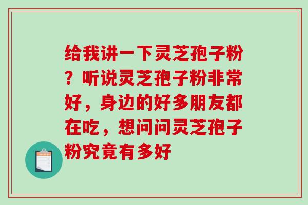 给我讲一下灵芝孢子粉?听说灵芝孢子粉非常好,身边的好多朋友都在吃,想问问灵芝孢子粉究竟有多好 给我讲一下灵芝孢子粉?听说灵芝孢子粉非常好,身边的好多朋友都在吃,想问问灵芝孢子粉究竟有多好