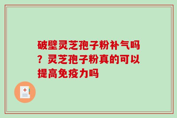 破壁灵芝孢子粉吗?灵芝孢子粉真的可以提高免疫力吗 破壁灵芝孢子粉吗?灵芝孢子粉真的可以提高免疫力吗
