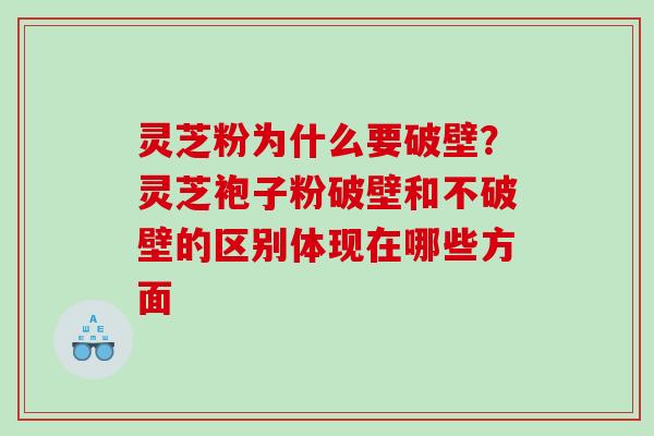 灵芝粉为什么要破壁？灵芝袍子粉破壁和不破壁的区别体现在哪些方面