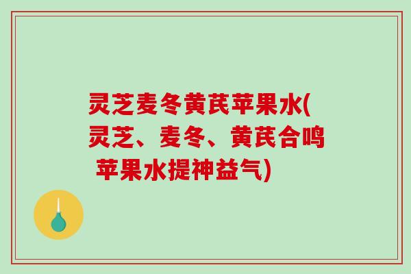 灵芝麦冬黄芪苹果水(灵芝、麦冬、黄芪合鸣 苹果水提神益气)