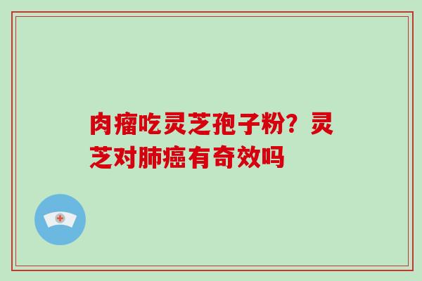 肉瘤吃灵芝孢子粉?灵芝对有奇效吗 肉瘤吃灵芝孢子粉?灵芝对有奇效吗