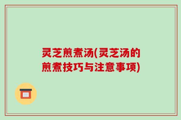 灵芝煎煮汤(灵芝汤的煎煮技巧与注意事项) 灵芝煎煮汤(灵芝汤的煎煮技巧与注意事项)