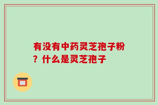 有没有灵芝孢子粉?什么是灵芝孢子 有没有灵芝孢子粉?什么是灵芝孢子