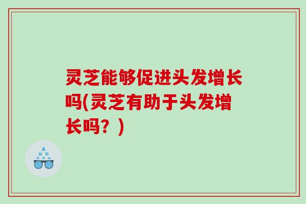 灵芝能够促进头发增长吗(灵芝有助于头发增长吗？)