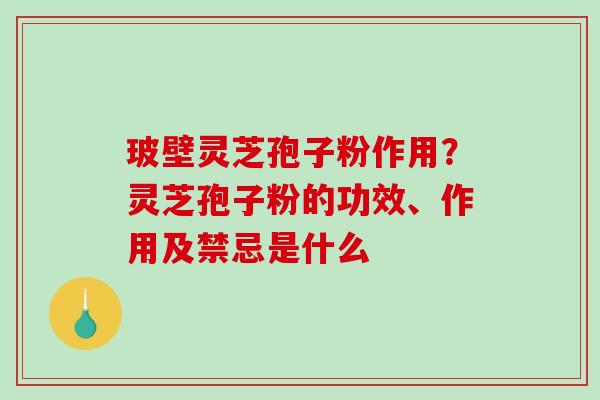 玻壁灵芝孢子粉作用？灵芝孢子粉的功效、作用及禁忌是什么
