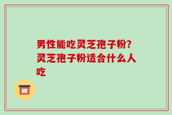 男性能吃灵芝孢子粉？灵芝孢子粉适合什么人吃