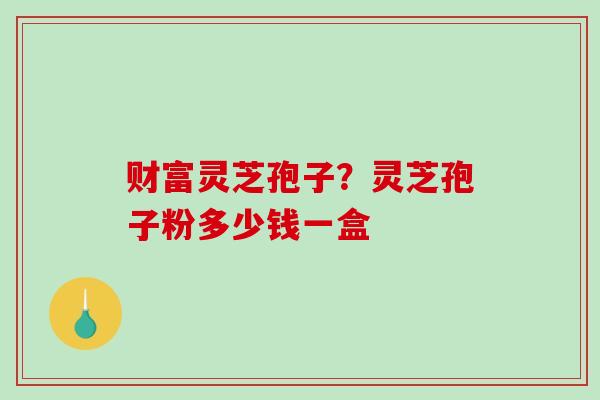 财富灵芝孢子？灵芝孢子粉多少钱一盒