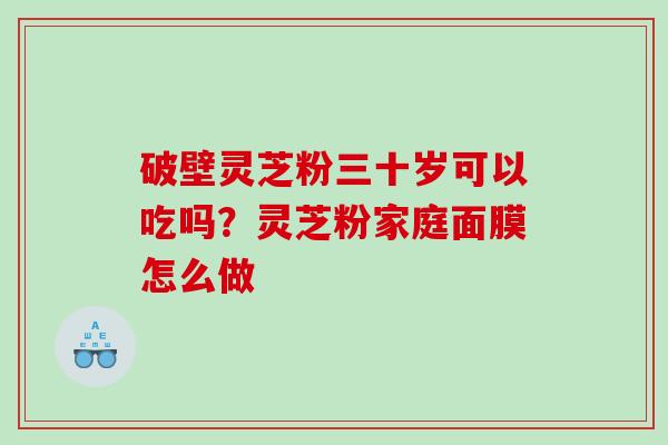破壁灵芝粉三十岁可以吃吗？灵芝粉家庭面膜怎么做