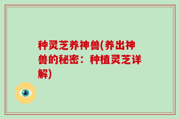 种灵芝养神兽(养出神兽的秘密：种植灵芝详解)