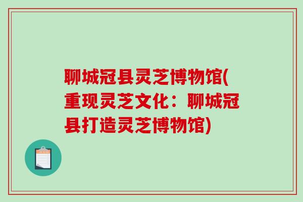 聊城冠县灵芝博物馆(重现灵芝文化：聊城冠县打造灵芝博物馆)