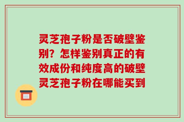 灵芝孢子粉是否破壁鉴别？怎样鉴别真正的有效成份和纯度高的破壁灵芝孢子粉在哪能买到