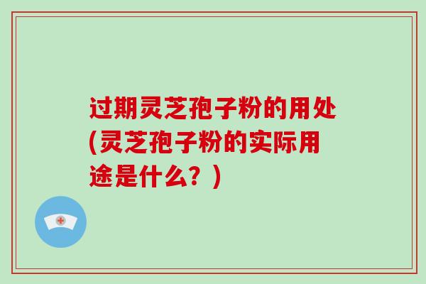 过期灵芝孢子粉的用处(灵芝孢子粉的实际用途是什么？)