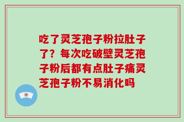 吃了灵芝孢子粉拉肚子了？每次吃破壁灵芝孢子粉后都有点肚子痛灵芝孢子粉不易消化吗