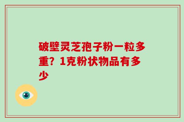破壁灵芝孢子粉一粒多重?1克粉状物品有多少 破壁灵芝孢子粉一粒多重?1克粉状物品有多少
