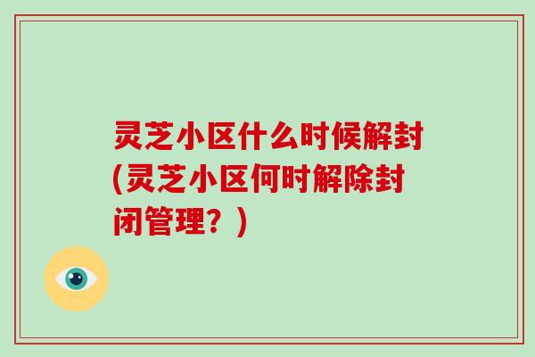 灵芝小区什么时候解封(灵芝小区何时解除封闭管理？)