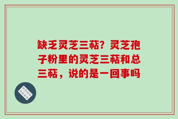 缺乏灵芝三萜？灵芝孢子粉里的灵芝三萜和总三萜，说的是一回事吗