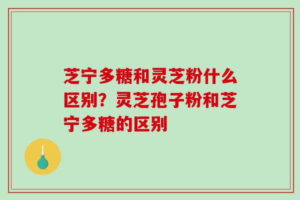 芝宁多糖和灵芝粉什么区别？灵芝孢子粉和芝宁多糖的区别