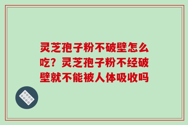 灵芝孢子粉不破壁怎么吃？灵芝孢子粉不经破壁就不能被人体吸收吗