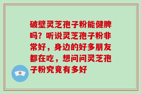 破壁灵芝孢子粉能健脾吗？听说灵芝孢子粉非常好，身边的好多朋友都在吃，想问问灵芝孢子粉究竟有多好