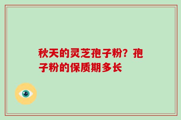 秋天的灵芝孢子粉?孢子粉的保质期多长 秋天的灵芝孢子粉?孢子粉的保质期多长