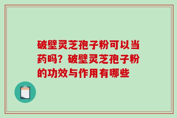 破壁灵芝孢子粉可以当药吗？破壁灵芝孢子粉的功效与作用有哪些
