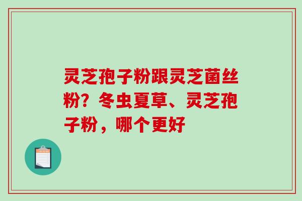 灵芝孢子粉跟灵芝菌丝粉?冬虫夏草、灵芝孢子粉,哪个更好 灵芝孢子粉跟灵芝菌丝粉?冬虫夏草、灵芝孢子粉,哪个更好