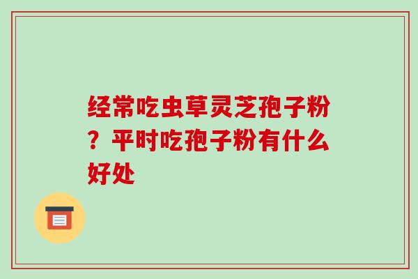 经常吃虫草灵芝孢子粉？平时吃孢子粉有什么好处