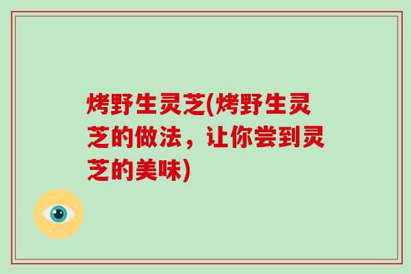 烤野生灵芝(烤野生灵芝的做法,让你尝到灵芝的美味) 烤野生灵芝(烤野生灵芝的做法,让你尝到灵芝的美味)