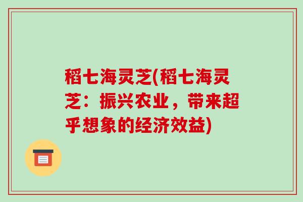 稻七海灵芝(稻七海灵芝:振兴农业,带来超乎想象的经济效益) 稻七海灵芝(稻七海灵芝:振兴农业,带来超乎想象的经济效益)
