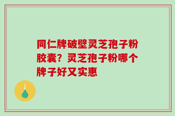 同仁牌破壁灵芝孢子粉胶囊？灵芝孢子粉哪个牌子好又实惠