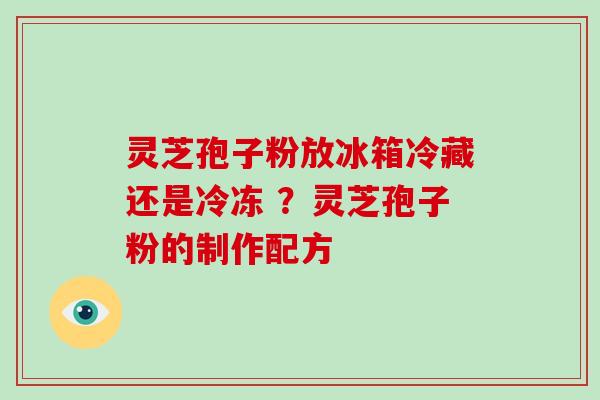 灵芝孢子粉放冰箱冷藏还是冷冻 ?灵芝孢子粉的制作配方 灵芝孢子粉放冰箱冷藏还是冷冻 ?灵芝孢子粉的制作配方