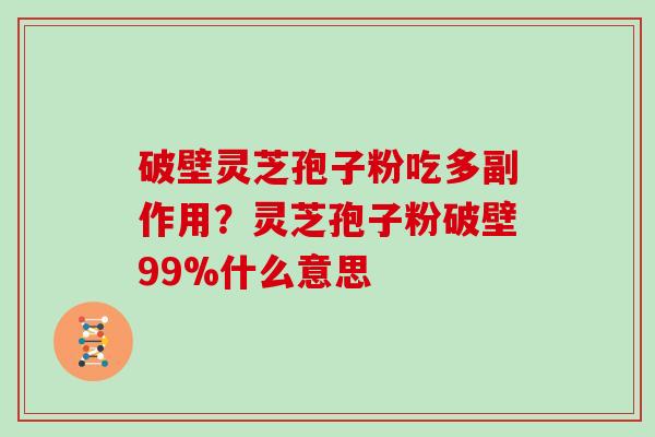 破壁灵芝孢子粉吃多副作用？灵芝孢子粉破壁99%什么意思