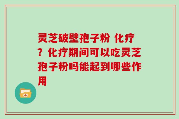 灵芝破壁孢子粉 ?期间可以吃灵芝孢子粉吗能起到哪些作用 灵芝破壁孢子粉 ?期间可以吃灵芝孢子粉吗能起到哪些作用