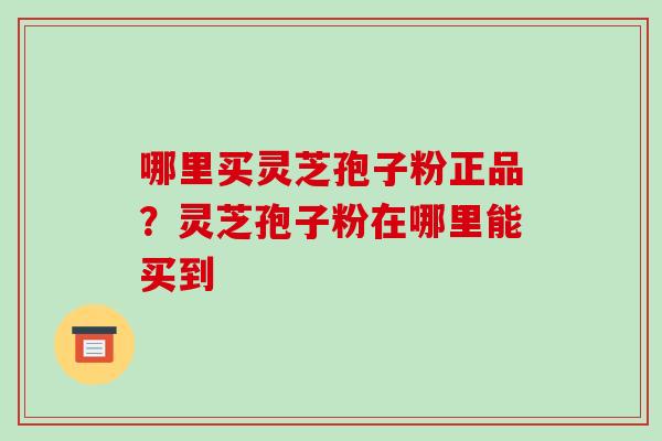 哪里买灵芝孢子粉正品?灵芝孢子粉在哪里能买到 哪里买灵芝孢子粉正品?灵芝孢子粉在哪里能买到