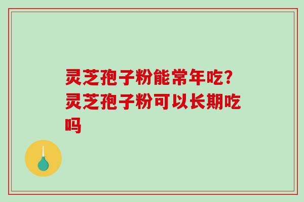 灵芝孢子粉能常年吃？灵芝孢子粉可以长期吃吗