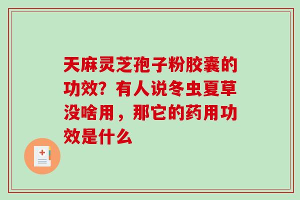 天麻灵芝孢子粉胶囊的功效？有人说冬虫夏草没啥用，那它的药用功效是什么