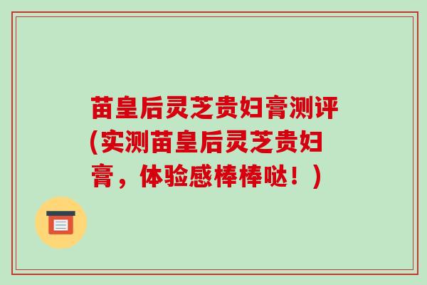 苗皇后灵芝贵妇膏测评(实测苗皇后灵芝贵妇膏，体验感棒棒哒！)