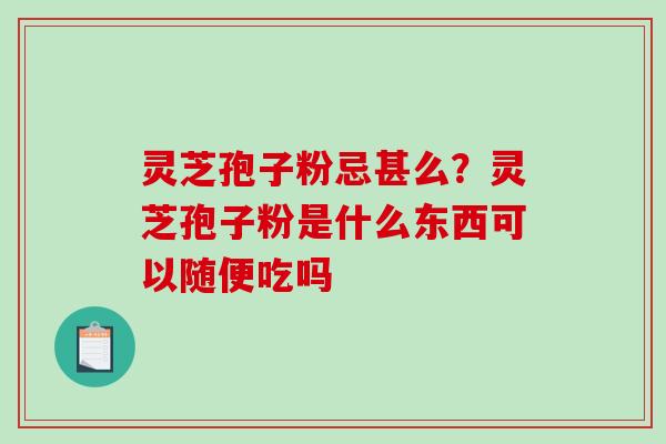 灵芝孢子粉忌甚么？灵芝孢子粉是什么东西可以随便吃吗