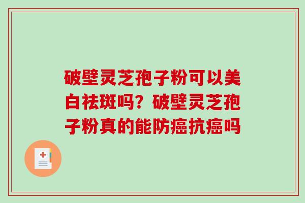 破壁灵芝孢子粉可以美白祛斑吗?破壁灵芝孢子粉真的能防抗吗 破壁灵芝孢子粉可以美白祛斑吗?破壁灵芝孢子粉真的能防抗吗