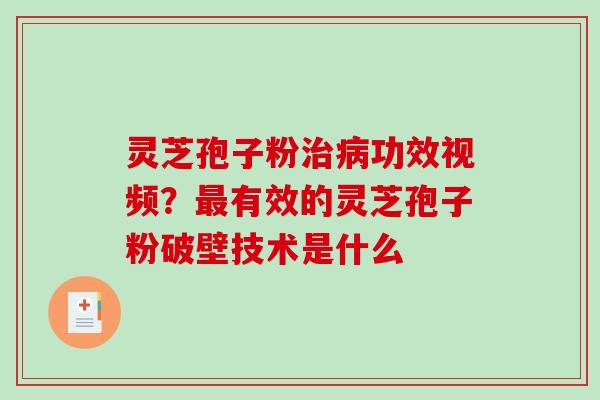 灵芝孢子粉功效视频？有效的灵芝孢子粉破壁技术是什么