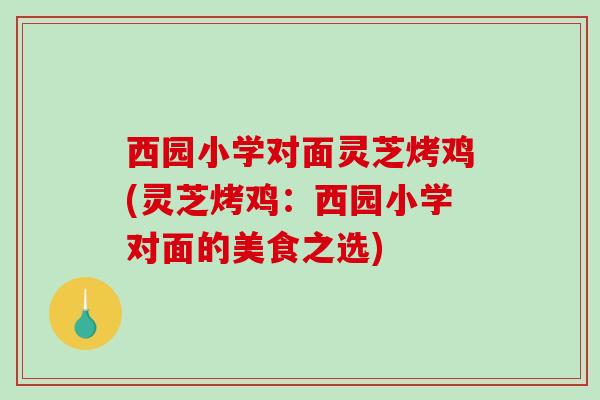 西园小学对面灵芝烤鸡(灵芝烤鸡：西园小学对面的美食之选)