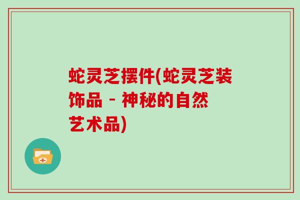 蛇灵芝摆件(蛇灵芝装饰品 - 神秘的自然艺术品)