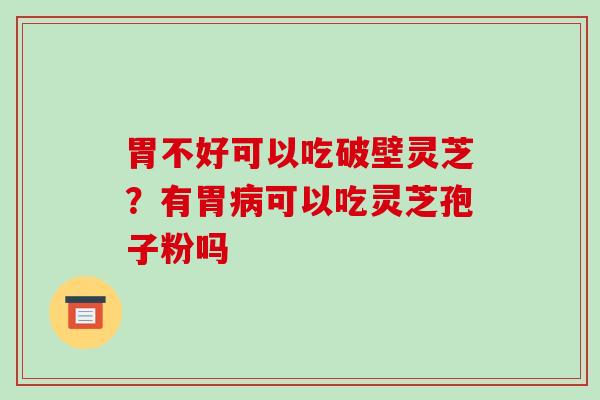 胃不好可以吃破壁灵芝？有胃可以吃灵芝孢子粉吗