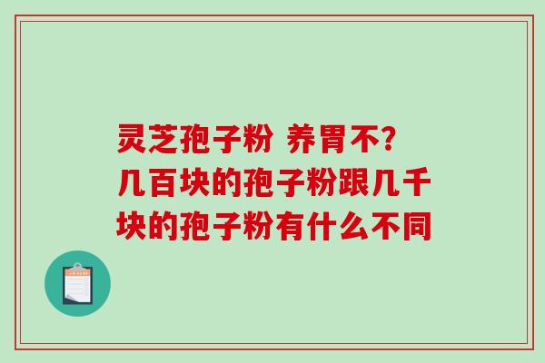 灵芝孢子粉 养胃不?几百块的孢子粉跟几千块的孢子粉有什么不同 灵芝孢子粉 养胃不?几百块的孢子粉跟几千块的孢子粉有什么不同