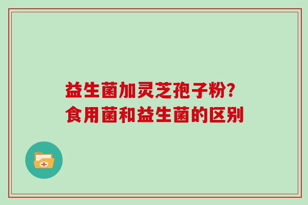 益生菌加灵芝孢子粉？食用菌和益生菌的区别