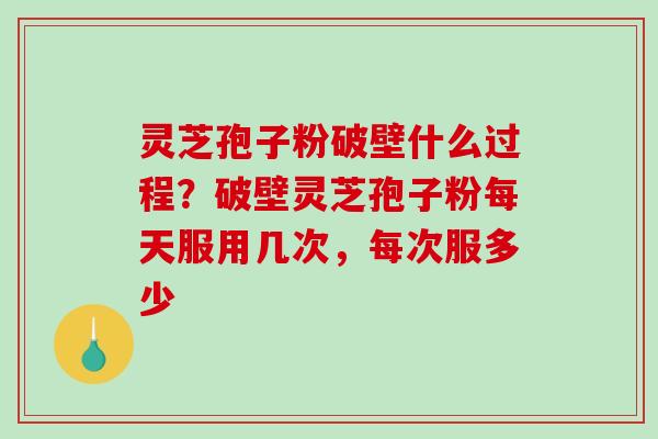 灵芝孢子粉破壁什么过程？破壁灵芝孢子粉每天服用几次，每次服多少